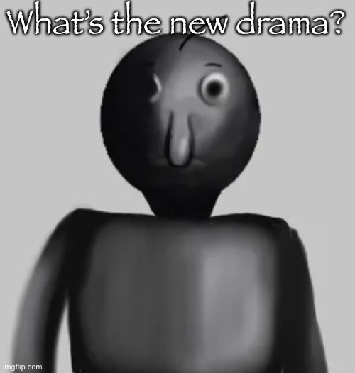 b̵̺̪͍̓͛͠a̸͇͕̝͒́͑l̸̟̪͙͋͌͋d̴̘͔̈́̿͝i̴͍̼̾͑̕ | What’s the new drama? | image tagged in b a l d i | made w/ Imgflip meme maker