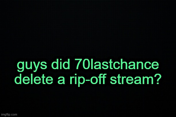 . | guys did 70lastchance delete a rip-off stream? | image tagged in the black | made w/ Imgflip meme maker