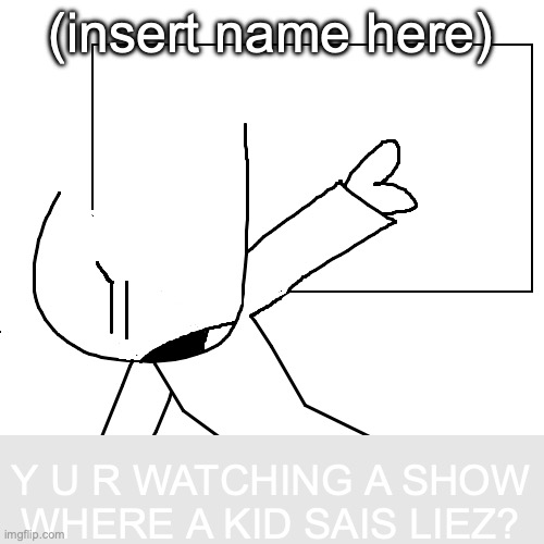 When you're trying to watch a show in someone's house but they hate it for meaningful reasons... | (insert name here); Y U R WATCHING A SHOW WHERE A KID SAIS LIEZ? | image tagged in y r ur looking at dat,funny,memes,relatable,tv show,lies | made w/ Imgflip meme maker