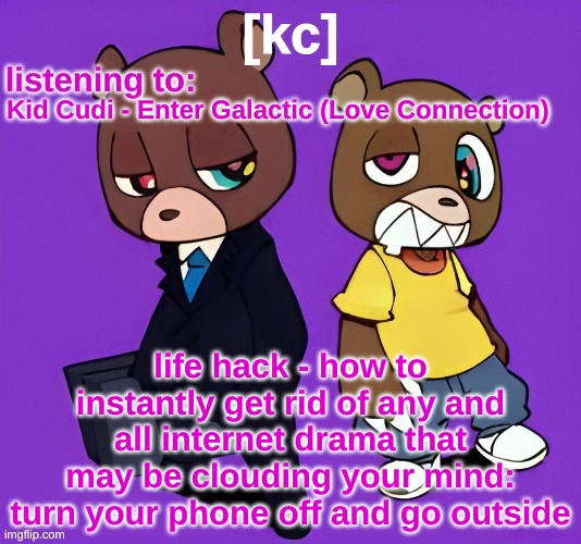 Good Ass Job temp -1 | Kid Cudi - Enter Galactic (Love Connection); life hack - how to instantly get rid of any and all internet drama that may be clouding your mind:
turn your phone off and go outside | image tagged in good ass job temp -1 | made w/ Imgflip meme maker