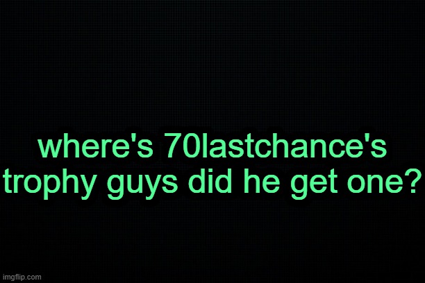 . | where's 70lastchance's trophy guys did he get one? | image tagged in the black | made w/ Imgflip meme maker