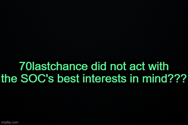 . | 70lastchance did not act with the SOC's best interests in mind??? | image tagged in the black | made w/ Imgflip meme maker