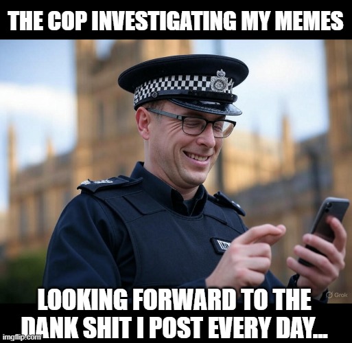 Meanwhile in the UK... | THE COP INVESTIGATING MY MEMES; LOOKING FORWARD TO THE DANK SHIT I POST EVERY DAY... | image tagged in uk meme police | made w/ Imgflip meme maker