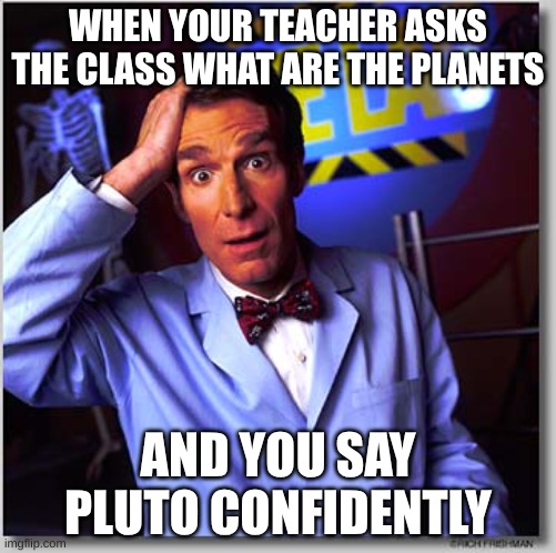 Literally me one time | WHEN YOUR TEACHER ASKS THE CLASS WHAT ARE THE PLANETS; AND YOU SAY PLUTO CONFIDENTLY | image tagged in memes,bill nye the science guy | made w/ Imgflip meme maker