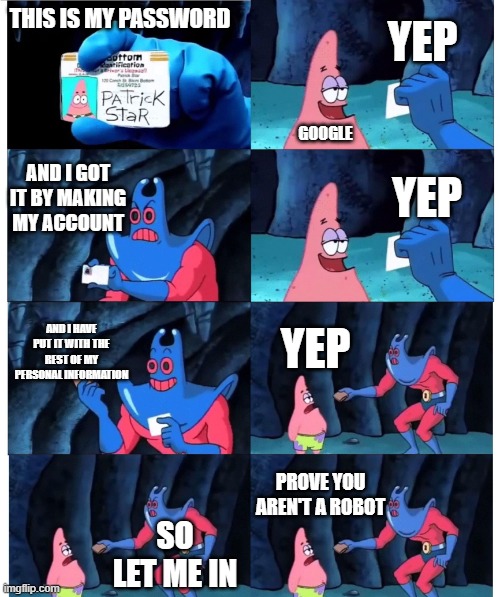 patrick not my wallet | YEP; THIS IS MY PASSWORD; GOOGLE; AND I GOT IT BY MAKING MY ACCOUNT; YEP; AND I HAVE PUT IT WITH THE REST OF MY PERSONAL INFORMATION; YEP; PROVE YOU AREN'T A ROBOT; SO LET ME IN | image tagged in patrick not my wallet | made w/ Imgflip meme maker