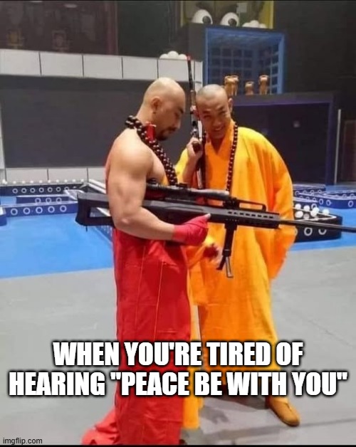 Buddhist Terror | WHEN YOU'RE TIRED OF HEARING "PEACE BE WITH YOU" | image tagged in funny,meme | made w/ Imgflip meme maker