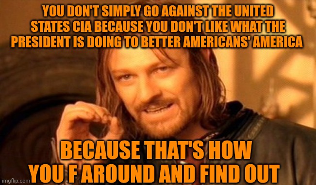 Funny | YOU DON'T SIMPLY GO AGAINST THE UNITED STATES CIA BECAUSE YOU DON'T LIKE WHAT THE PRESIDENT IS DOING TO BETTER AMERICANS' AMERICA; BECAUSE THAT'S HOW YOU F AROUND AND FIND OUT | image tagged in memes,one does not simply,america,politics,cia,president trump | made w/ Imgflip meme maker