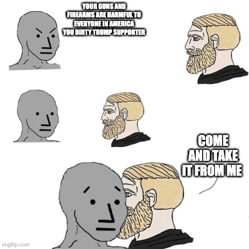 Who Radicalized You? | YOUR GUNS AND FIREARMS ARE HARMFUL TO EVERYONE IN AMERICA YOU DIRTY TRUMP SUPPORTER; COME AND TAKE IT FROM ME | image tagged in who radicalized you | made w/ Imgflip meme maker