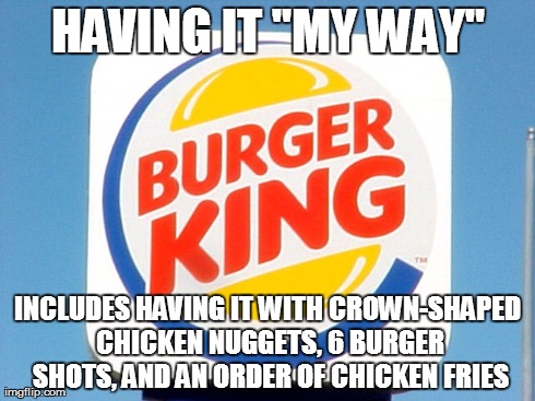 HAVING IT "MY WAY" INCLUDES HAVING IT WITH CROWN-SHAPED CHICKEN NUGGETS, 6 BURGER SHOTS, AND AN ORDER OF CHICKEN FRIES | made w/ Imgflip meme maker