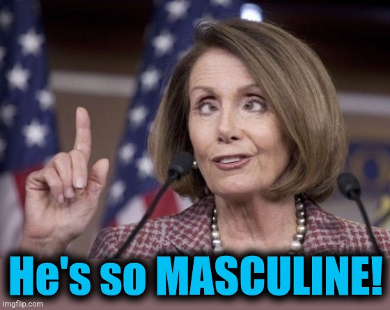 Nancy pelosi | He's so MASCULINE! | image tagged in nancy pelosi | made w/ Imgflip meme maker