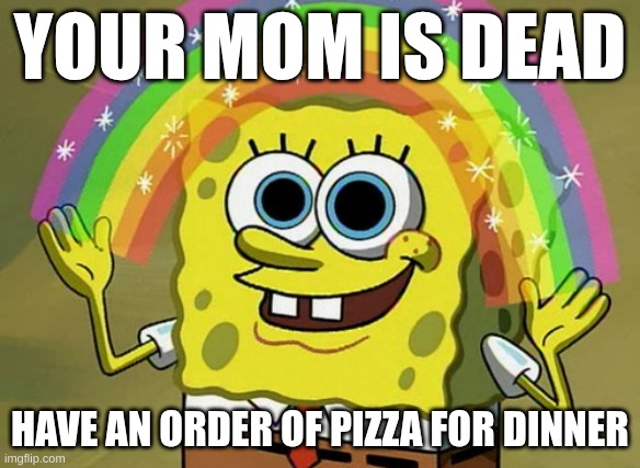 your mom is dead | YOUR MOM IS DEAD; HAVE AN ORDER OF PIZZA FOR DINNER | image tagged in memes,imagination spongebob | made w/ Imgflip meme maker