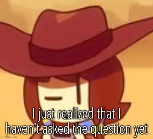 eyebrow | I just realized that I haven't asked the question yet | image tagged in eyebrow | made w/ Imgflip meme maker