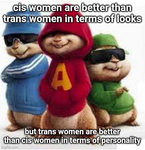 alvin and the madafakas | cis women are better than trans women in terms of looks; but trans women are better than cis women in terms of personality | image tagged in alvin and the madafakas | made w/ Imgflip meme maker