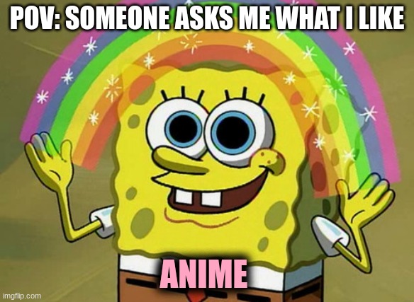 Imagination Spongebob | POV: SOMEONE ASKS ME WHAT I LIKE; ANIME | image tagged in memes,imagination spongebob | made w/ Imgflip meme maker