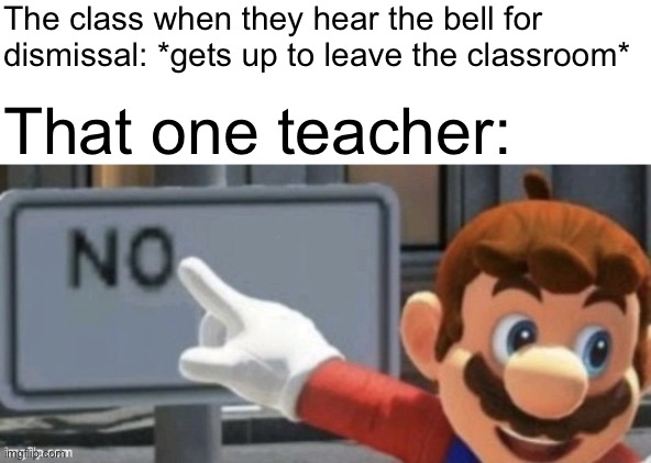 No | The class when they hear the bell for dismissal: *gets up to leave the classroom*; That one teacher: | image tagged in school,teacher,bell,students,classroom,mario | made w/ Imgflip meme maker