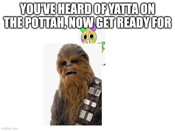 YOU'VE HEARD OF YATTA ON THE POTTAH, NOW GET READY FOR | made w/ Imgflip meme maker