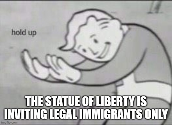 Fallout Hold Up | THE STATUE OF LIBERTY IS INVITING LEGAL IMMIGRANTS ONLY | image tagged in fallout hold up | made w/ Imgflip meme maker