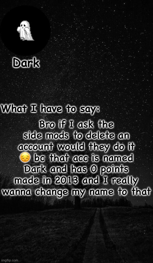 Dark temp made by corpse | Bro if I ask the side mods to delete an account would they do it 😔 bc that acc is named Dark and has 0 points made in 2013 and I really wanna change my name to that | image tagged in dark temp made by corpse | made w/ Imgflip meme maker