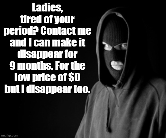 Criminal | Ladies, tired of your period? Contact me and I can make it disappear for 9 months. For the low price of $0 but I disappear too. | image tagged in criminal,dark humor | made w/ Imgflip meme maker