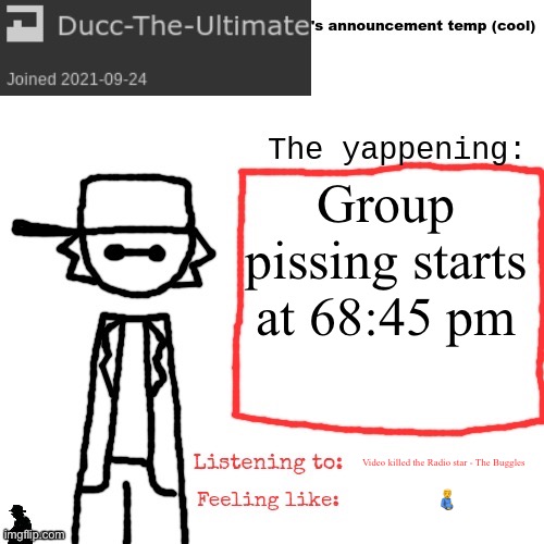 Ducc-The-Ultimate's announcement temp (cool) | Group pissing starts at 68:45 pm; Video killed the Radio star - The Buggles; 🫃 | image tagged in ducc-the-ultimate's announcement temp cool | made w/ Imgflip meme maker