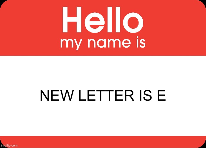 Hello My Name Is | NEW LETTER IS E | image tagged in hello my name is | made w/ Imgflip meme maker