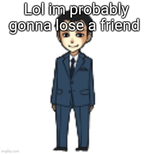 Moriarty but a shimeji | Lol im probably gonna lose a friend | image tagged in moriarty but a shimeji | made w/ Imgflip meme maker