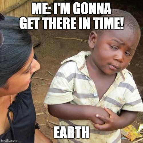#2 | ME: I'M GONNA GET THERE IN TIME! EARTH | image tagged in memes,third world skeptical kid,ww2,who_am_i,fun,funny | made w/ Imgflip meme maker