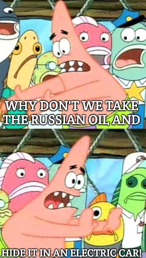 Put It Somewhere Else Patrick | WHY DON'T WE TAKE THE RUSSIAN OIL AND; HIDE IT IN AN ELECTRIC CAR! | image tagged in memes,put it somewhere else patrick,russian | made w/ Imgflip meme maker