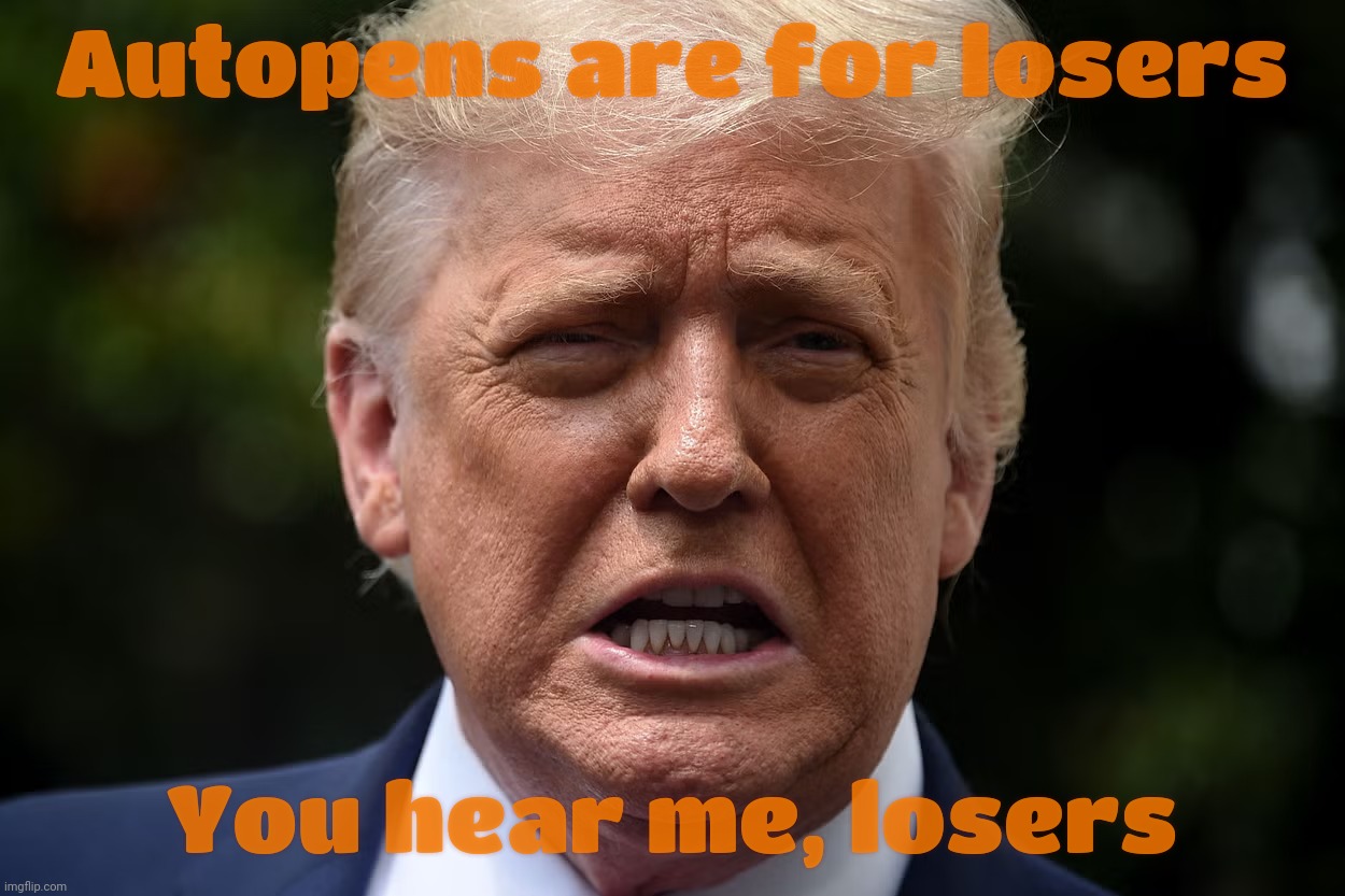 Because he uses one too | Autopens are for losers; You hear me, losers | image tagged in trump,autopen | made w/ Imgflip meme maker