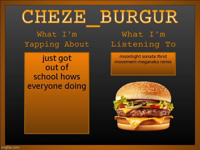 New Cheze Announcement Template | just got out of school hows everyone doing; moonlight sonata thrid movement meganeko remix | image tagged in new cheze template | made w/ Imgflip meme maker