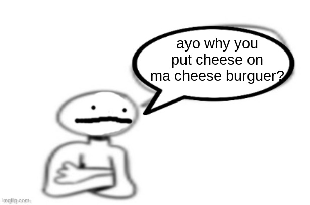 stickman speech bubble | ayo why you put cheese on ma cheese burguer? | image tagged in stickman speech bubble | made w/ Imgflip meme maker