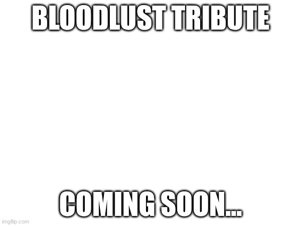 BLOODLUST TRIBUTE; COMING SOON... | image tagged in shitpost,gd,bloodlust,rip,bruh | made w/ Imgflip meme maker