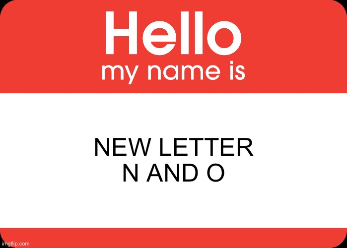 Hello My Name Is | NEW LETTER N AND O | image tagged in hello my name is | made w/ Imgflip meme maker