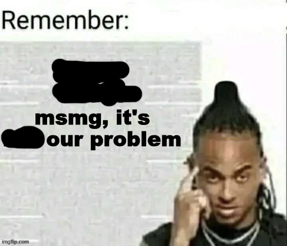 if it's not in msmg, it's not our problem | image tagged in if it's not in msmg it's not our problem | made w/ Imgflip meme maker
