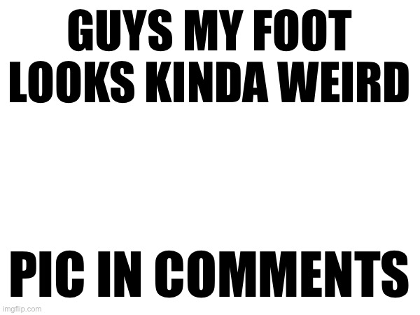 What is this? | GUYS MY FOOT LOOKS KINDA WEIRD; PIC IN COMMENTS | made w/ Imgflip meme maker