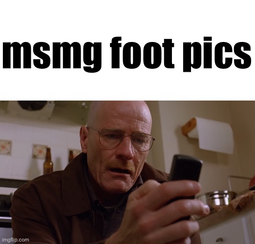 Walter White on his Phone | msmg foot pics | image tagged in walter white on his phone | made w/ Imgflip meme maker