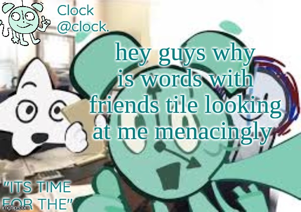 Clock's announcement template | hey guys why is words with friends tile looking at me menacingly | image tagged in clock's announcement template | made w/ Imgflip meme maker