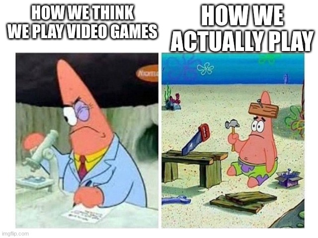 Patrick Scientist vs. Nail | HOW WE ACTUALLY PLAY; HOW WE THINK WE PLAY VIDEO GAMES | image tagged in patrick scientist vs nail | made w/ Imgflip meme maker