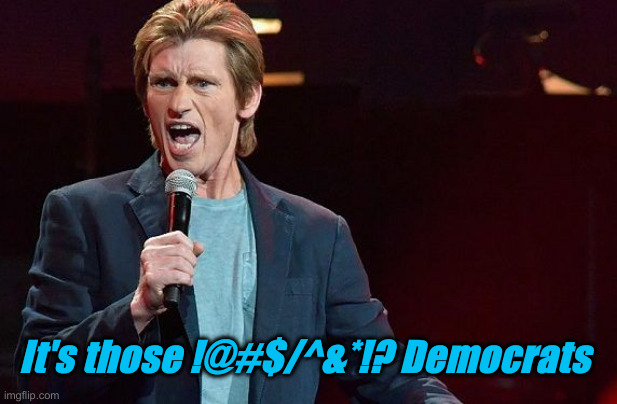 I May Be Going Out On A Limb Here | It's those !@#$/^&*!? Democrats | image tagged in denis leary,politics,political meme,funny memes,funny | made w/ Imgflip meme maker