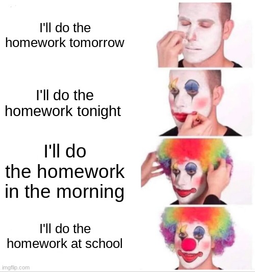 Clown Applying Makeup | I'll do the homework tomorrow; I'll do the homework tonight; I'll do the homework in the morning; I'll do the homework at school | image tagged in memes,clown applying makeup | made w/ Imgflip meme maker