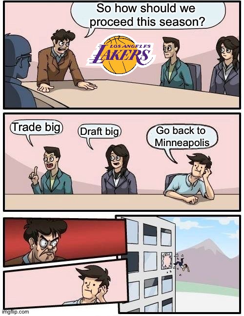 Lakers board meeting | So how should we 
proceed this season? Trade big; Draft big; Go back to 
Minneapolis | image tagged in memes,boardroom meeting suggestion | made w/ Imgflip meme maker