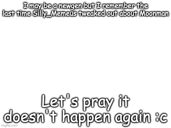 DAMN!!!! | I may be a newgen but I remember the last time Silly_Memeus tweaked out about Moonman; Let's pray it doesn't happen again :c | image tagged in blank white template | made w/ Imgflip meme maker