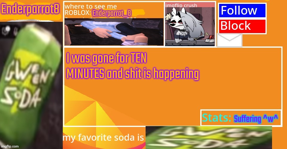 Enderparrot8 announcement | I was gone for TEN MINUTES and shit is happening; Suffering ^w^ | image tagged in enderparrot8 announcement | made w/ Imgflip meme maker