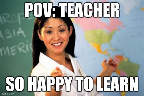 Unhelpful High School Teacher Meme | POV: TEACHER; SO HAPPY TO LEARN | image tagged in memes,unhelpful high school teacher | made w/ Imgflip meme maker