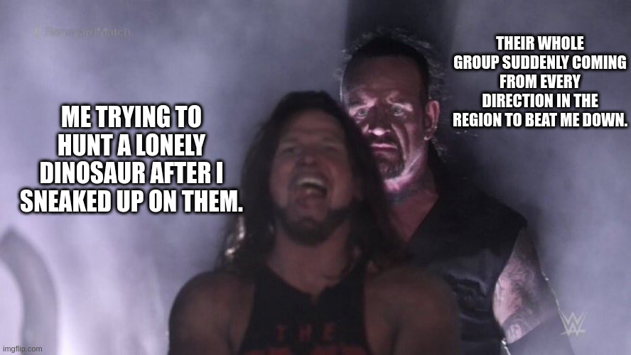 AJ Styles & Undertaker | THEIR WHOLE GROUP SUDDENLY COMING FROM EVERY DIRECTION IN THE REGION TO BEAT ME DOWN. ME TRYING TO HUNT A LONELY DINOSAUR AFTER I SNEAKED UP ON THEM. | image tagged in aj styles undertaker | made w/ Imgflip meme maker