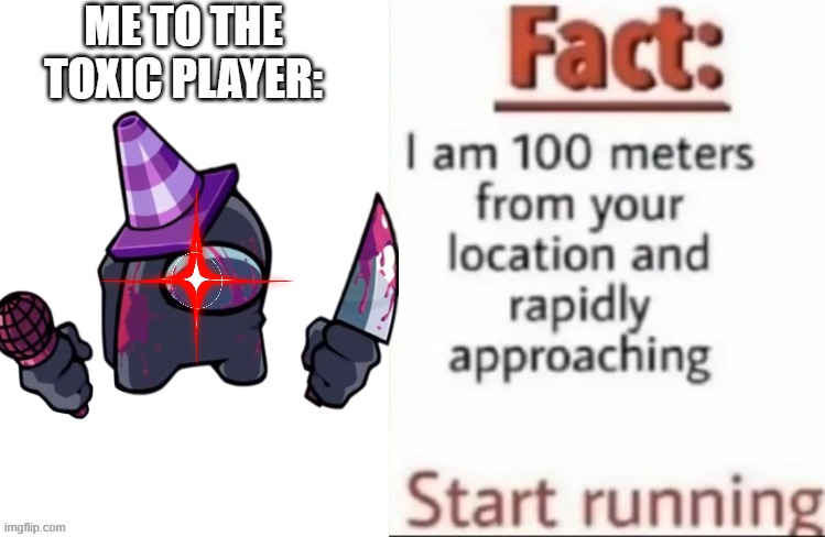 Fact I am 100 meters from your location and rapidly approaching | ME TO THE TOXIC PLAYER: | image tagged in fact i am 100 meters from your location and rapidly approaching | made w/ Imgflip meme maker