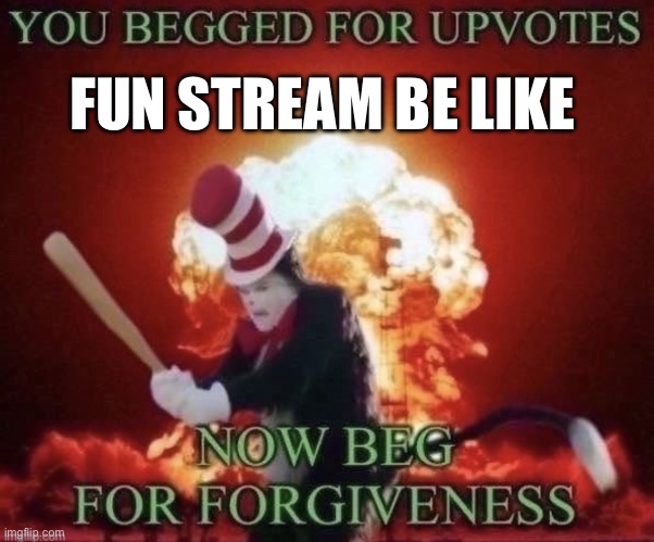 Beg for forgiveness | FUN STREAM BE LIKE | image tagged in beg for forgiveness | made w/ Imgflip meme maker