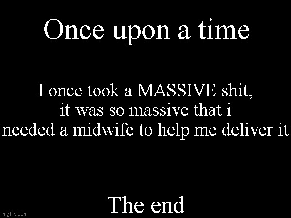 Once upon a time; I once took a MASSIVE shit, it was so massive that i needed a midwife to help me deliver it; The end | made w/ Imgflip meme maker