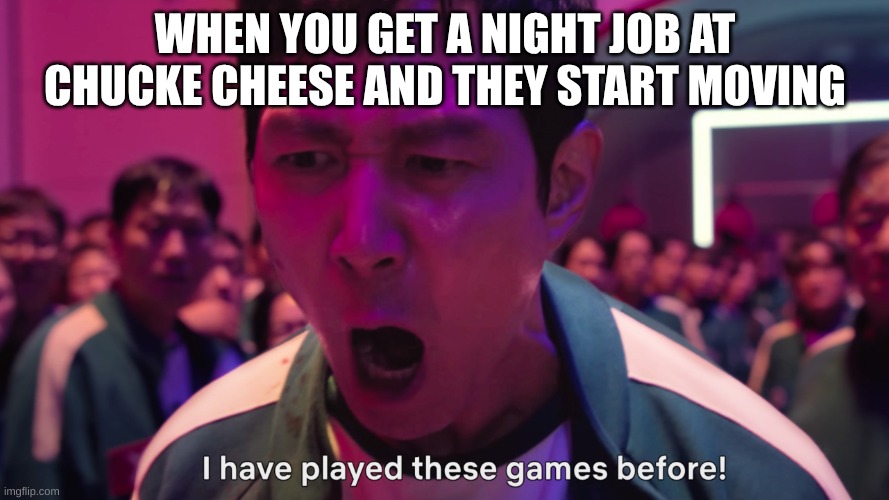 I have played these games before! | WHEN YOU GET A NIGHT JOB AT CHUCKE CHEESE AND THEY START MOVING | image tagged in i have played these games before | made w/ Imgflip meme maker