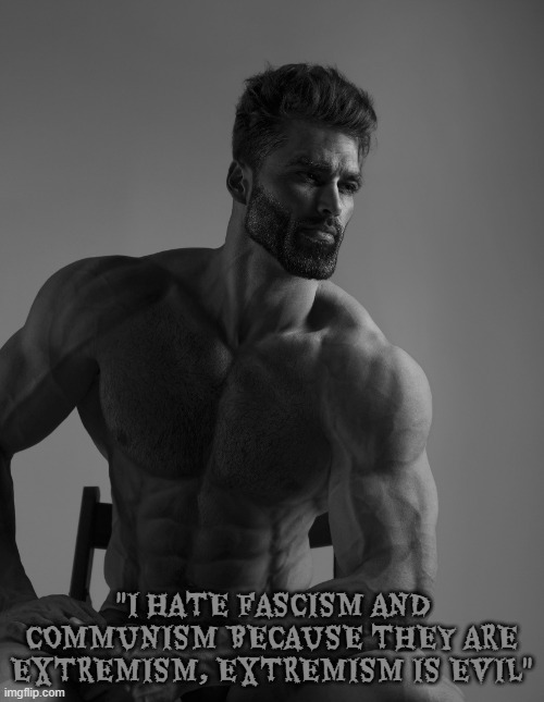 a true giga chad hates extremism | "I HATE FASCISM AND COMMUNISM BECAUSE THEY ARE EXTREMISM, EXTREMISM IS EVIL" | image tagged in giga chad,fascism,communism | made w/ Imgflip meme maker